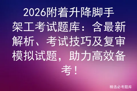 2026附着升降脚手架工考试题库:含最新解析、考试技巧及复审试题,助力高效备考!-第1张图片-四季读书网
