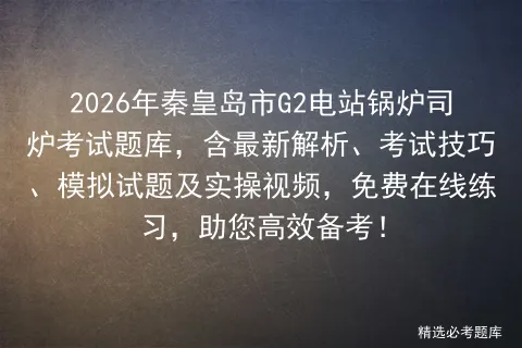2026年秦皇岛市G2电站锅炉司炉考试题库,含最新解析、考试技巧、试题及实操视频,免费在线练习,助您高效备考!-第1张图片-四季读书网