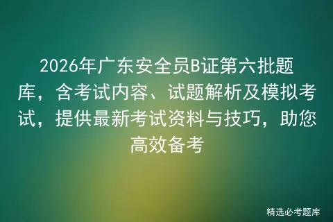 2026年广东安全员B证第六批题库,含考试内容、试题解析及模拟考试,提供最新考试资料与技巧,助您高效备考-第1张图片-四季读书网
