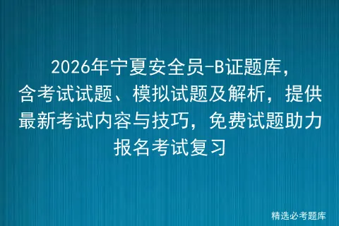 2026年宁夏安全员-B证题库,含考试试题、模拟试题及解析,提供最新内容与技巧,免费试题助力报名复习-第1张图片-四季读书网