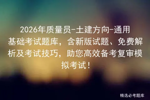 2026年质量员-土建方向-通用基础考试题库,含新版试题、免费解析及考试技巧,助您高效备考复审!-第1张图片-四季读书网