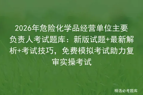 2026年危险化学品经营单位主要负责人考试题库:新版试题+最新解析+考试技巧,免费助力复审实操考试-第1张图片-四季读书网