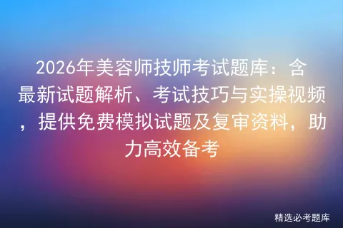 2026年美容师技师考试题库:含最新试题解析、考试技巧与实操视频,提供免费试题及复审资料,助力高效备考-第1张图片-四季读书网