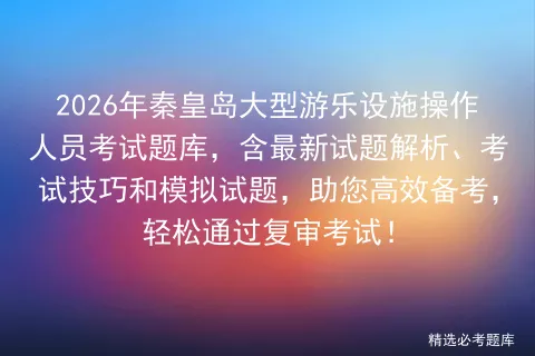 2026年秦皇岛大型游乐设施操作人员考试题库,含最新试题解析、技巧和试题,助您高效备考,轻松通过复审!-第1张图片-四季读书网