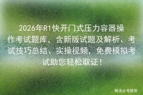 2026年R1快开门式压力容器操作考试题库,含新版试题及解析、考试技巧总结、实操视频,免费助您轻松取证!-第1张图片-四季读书网