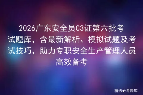 2026广东安全员C3证第六批考试题库,含最新解析、模拟试题及技巧,助力专职安全生产管理人员高效备考-第1张图片-四季读书网