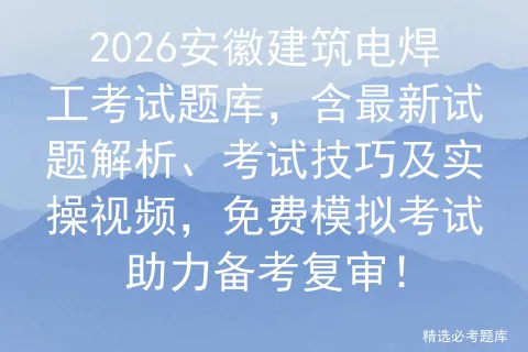 2026安徽建筑电焊工考试题库,含最新试题解析、考试技巧及实操视频,免费助力备考复审!-第1张图片-四季读书网
