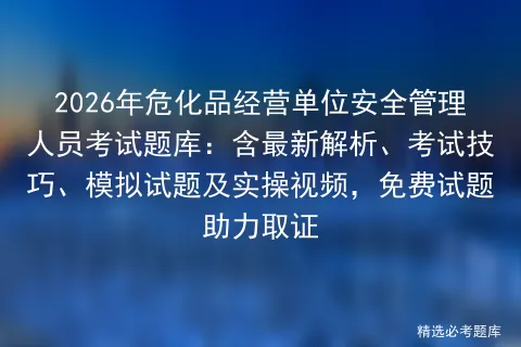 2026年危化品经营单位安全管理人员考试题库:含最新解析、考试技巧、试题及实操视频,免费试题助力取证-第1张图片-四季读书网 2026年危化品经营单位安全管理人员考试题库:含最新解析、考试技巧、试题及实操视频,免费试题助力取证-第1张图片-四季读书网