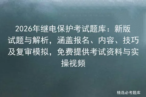 2026年继电保护考试题库:新版试题与解析,涵盖报名、内容、技巧及复审,免费提供资料与实操视频-第1张图片-四季读书网