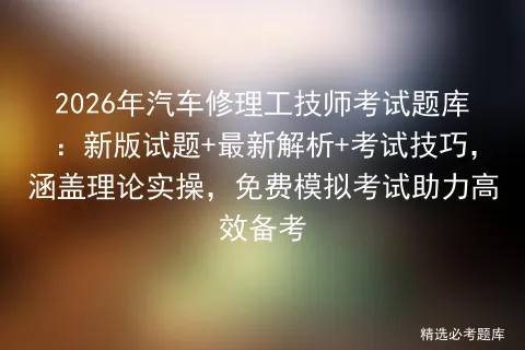 2026年汽车修理工技师考试题库:新版试题+最新解析+考试技巧,涵盖理论实操,免费助力高效备考-第1张图片-四季读书网