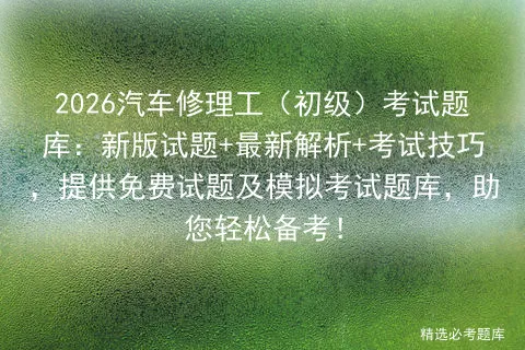 2026汽车修理工(初级)考试题库:新版试题+最新解析+考试技巧,提供免费试题及题库,助您轻松备考!-第1张图片-四季读书网