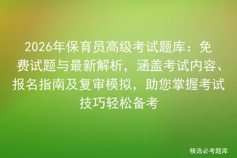2026年保育员高级考试题库:免费试题与最新解析,涵盖考试内容、报名指南及复审,助您掌握技巧轻松备考-第1张图片-四季读书网