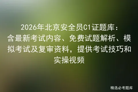 2026年北京安全员C1证题库:含最新考试内容、免费试题解析、及复审资料,提供考试技巧和实操视频-第1张图片-四季读书网
