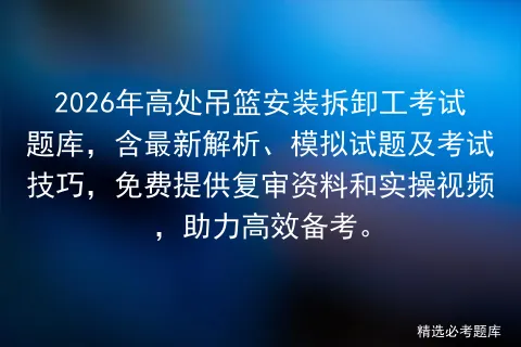 2026年高处吊篮安装拆卸工考试题库,含最新解析、模拟试题及技巧,免费提供复审资料和实操视频,助力高效备考.-第1张图片-四季读书网 2026年高处吊篮安装拆卸工考试题库,含最新解析、模拟试题及技巧,免费提供复审资料和实操视频,助力高效备考.-第1张图片-四季读书网