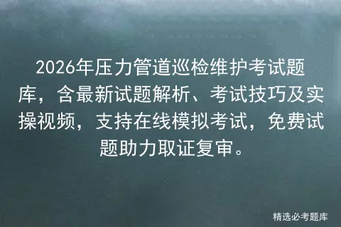 2026年压力管道巡检维护考试题库,含最新试题解析、考试技巧及实操视频,支持在线,免费试题助力取证复审.-第1张图片-四季读书网
