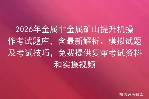 2026年金属非金属矿山提升机操作考试题库,含最新解析、模拟试题及技巧,免费提供复审资料和实操视频-第1张图片-四季读书网 2026年金属非金属矿山提升机操作考试题库,含最新解析、模拟试题及技巧,免费提供复审资料和实操视频-第1张图片-四季读书网