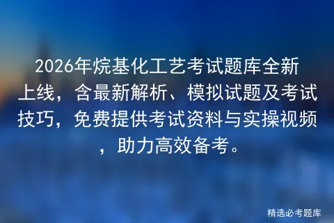2026年烷基化工艺考试题库全新上线,含最新解析、模拟试题及技巧,免费提供资料与实操视频,助力高效备考.-第1张图片-四季读书网
