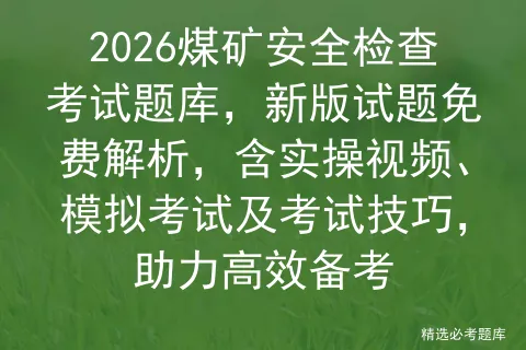 2026煤矿安全检查考试题库,新版试题免费解析,含实操视频、及考试技巧,助力高效备考-第1张图片-四季读书网