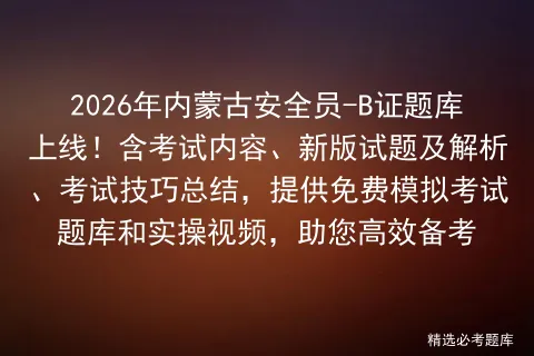 2026年内蒙古安全员-B证题库上线!含考试内容、新版试题及解析、考试技巧总结,提供免费题库和实操视频,助您高效备考-第1张图片-四季读书网