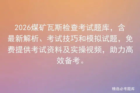 2026煤矿瓦斯检查考试题库,含最新解析、考试技巧和模拟试题,免费提供资料及实操视频,助力高效备考.-第1张图片-四季读书网