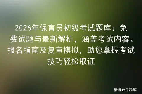 2026年保育员初级考试题库:免费试题与最新解析,涵盖考试内容、报名指南及复审,助您掌握技巧轻松取证-第1张图片-四季读书网 2026年保育员初级考试题库:免费试题与最新解析,涵盖考试内容、报名指南及复审,助您掌握技巧轻松取证-第1张图片-四季读书网