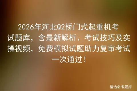 2026年河北Q2桥门式起重机考试题库,含最新解析、考试技巧及实操视频,免费试题助力复审一次通过!-第1张图片-四季读书网 2026年河北Q2桥门式起重机考试题库,含最新解析、考试技巧及实操视频,免费试题助力复审一次通过!-第1张图片-四季读书网