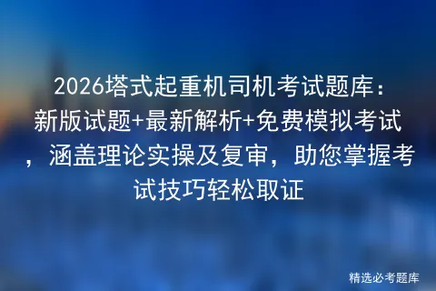 2026塔式起重机司机考试题库:新版试题+最新解析+免费模拟考试,涵盖理论实操及复审,助您掌握考试技巧轻松取证-第1张图片-四季读书网