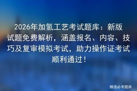 2026年加氢工艺考试题库:新版试题免费解析,涵盖报名、内容、技巧及复审,助力操作证考试顺利通过!-第1张图片-四季读书网