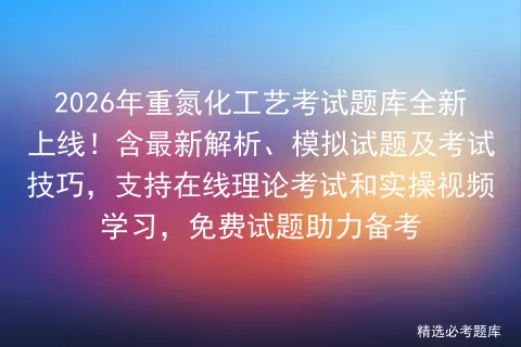 2026年重氮化工艺考试题库全新上线!含最新解析、模拟试题及技巧,支持在线理论和实操视频学习,免费试题助力备考-第1张图片-四季读书网
