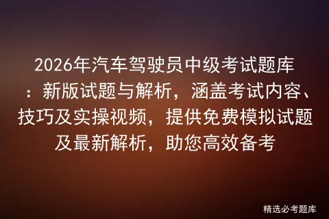 2026年汽车驾驶员中级考试题库:新版试题与解析,涵盖考试内容、技巧及实操视频,提供免费试题及最新解析,助您高效备考-第1张图片-四季读书网