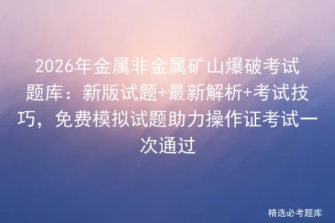 2026年金属非金属矿山爆破考试题库:新版试题+最新解析+考试技巧,免费试题助力操作证一次通过-第1张图片-四季读书网 2026年金属非金属矿山爆破考试题库:新版试题+最新解析+考试技巧,免费试题助力操作证一次通过-第1张图片-四季读书网
