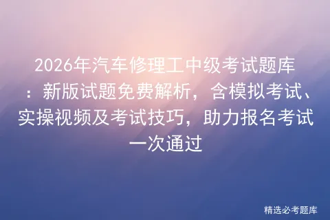 2026年汽车修理工中级考试题库:新版试题免费解析,含模拟考试、实操视频及考试技巧,助力报名考试一次通过-第1张图片-四季读书网