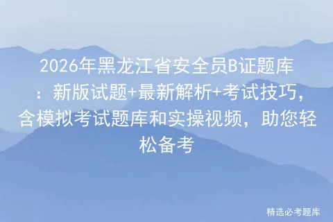 2026年黑龙江省安全员B证考试题库,含最新试题解析、考试技巧及,免费提供考试资料助力备考-第1张图片-四季读书网