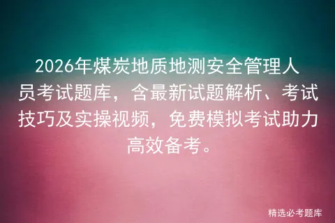 2026年煤炭地质地测安全管理人员考试题库,含最新试题解析、考试技巧及实操视频,免费助力高效备考.-第1张图片-四季读书网 2026年煤炭地质地测安全管理人员考试题库,含最新试题解析、考试技巧及实操视频,免费助力高效备考.-第1张图片-四季读书网