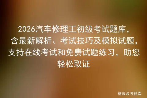 2026汽车修理工初级考试题库,含最新解析、考试技巧及模拟试题,支持在线和免费试题练习,助您轻松取证-第1张图片-四季读书网