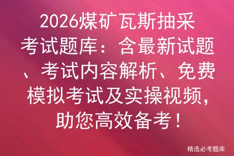 2026煤矿瓦斯抽采考试题库:含最新试题、考试内容解析、免费及实操视频,助您高效备考!-第1张图片-四季读书网 2026煤矿瓦斯抽采考试题库:含最新试题、考试内容解析、免费及实操视频,助您高效备考!-第1张图片-四季读书网