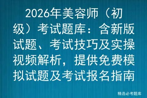 2026年美容师(初级)考试题库:含新版试题、考试技巧及实操视频解析,提供免费试题及报名指南-第1张图片-四季读书网