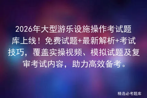 2026年大型游乐设施操作考试题库上线!免费试题+最新解析+技巧,覆盖实操视频、试题及复审内容,助力高效备考.-第1张图片-四季读书网 2026年大型游乐设施操作考试题库上线!免费试题+最新解析+技巧,覆盖实操视频、试题及复审内容,助力高效备考.-第1张图片-四季读书网