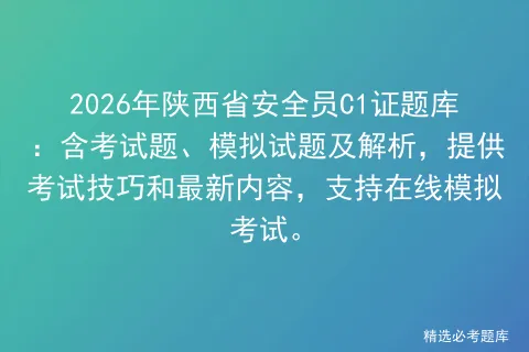 2026年陕西省安全员C1证题库:含考试题、模拟试题及解析,提供考试技巧和最新内容,支持在线.-第1张图片-四季读书网