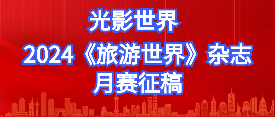 每月18日截止 | 2024《旅游世界》杂志月赛征稿启事