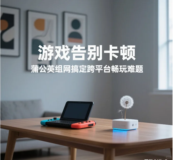 告别卡顿，蒲公英组网搞定跨平台畅玩难题