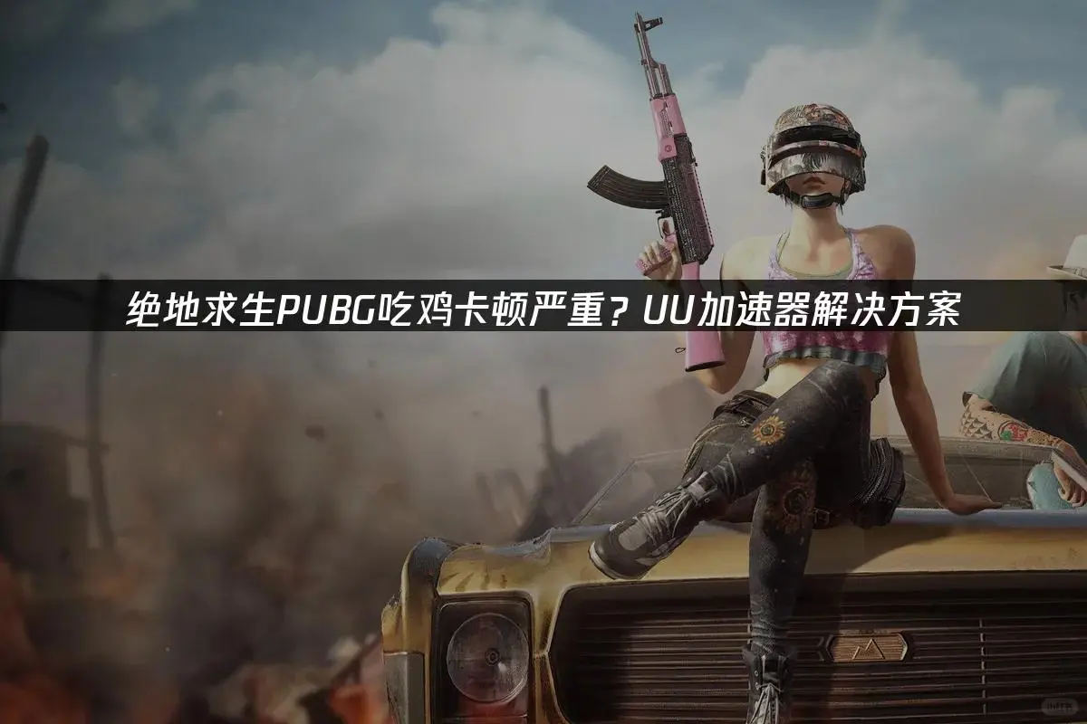 吃鸡卡顿救星！UU加速器一键解决！