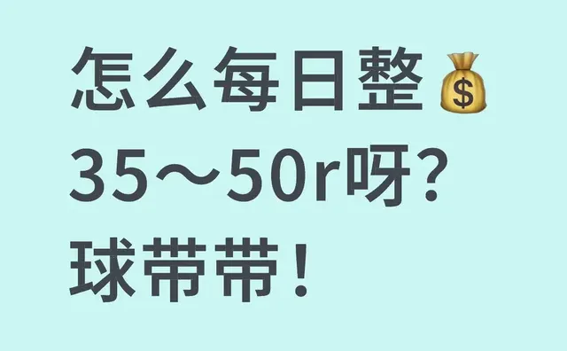怎么每日整35～50r呀？球带带！