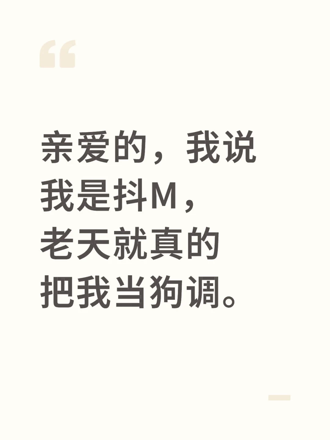 亲爱的，我说我是抖M，老天就真的把我当狗调。