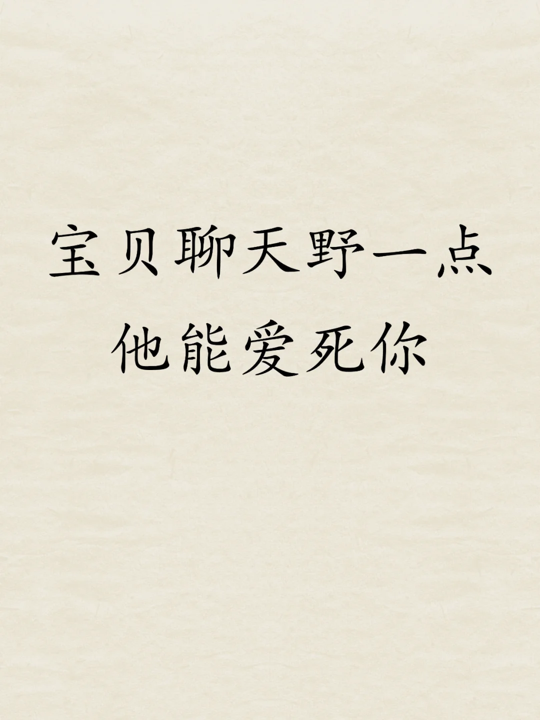 宝贝，聊天野一点，他能爱死你~