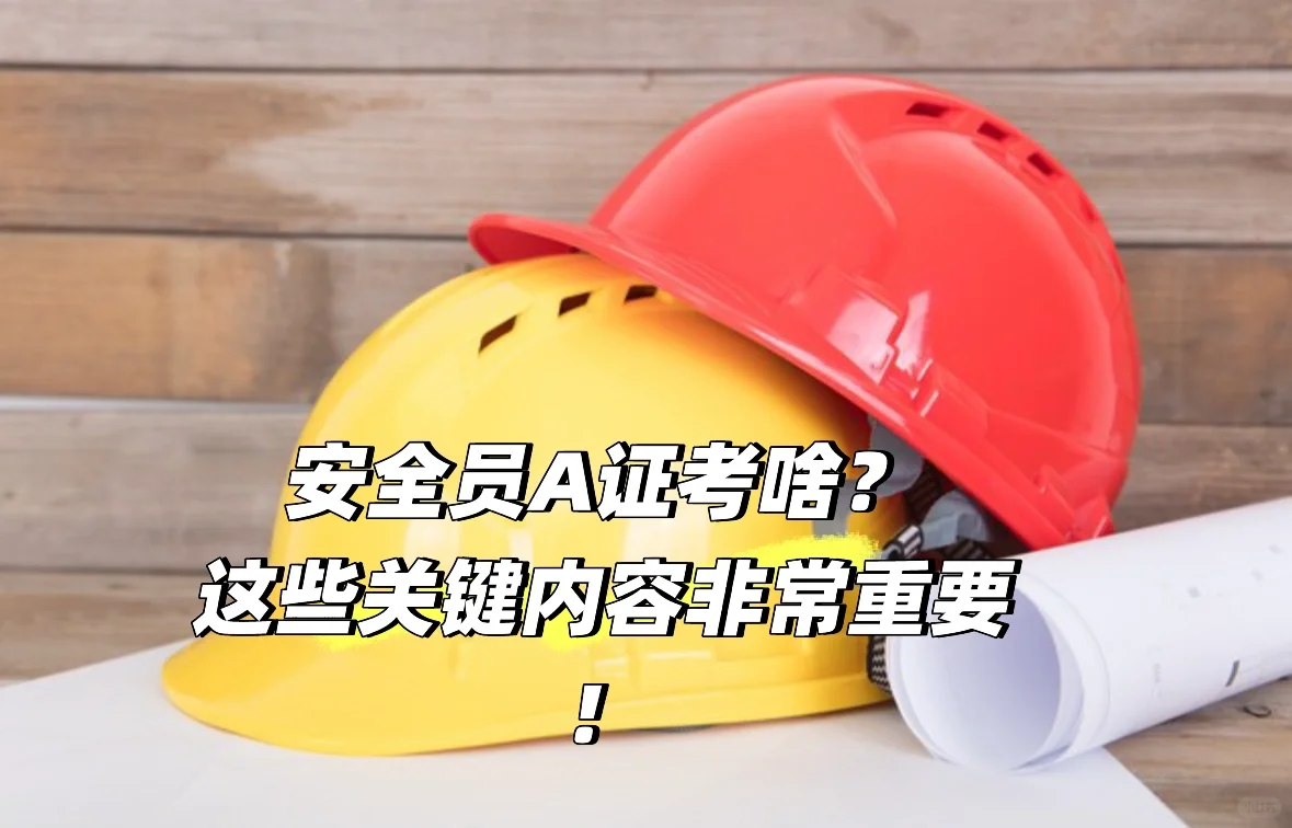 安全员A证考啥？这些关键内容非常重要！