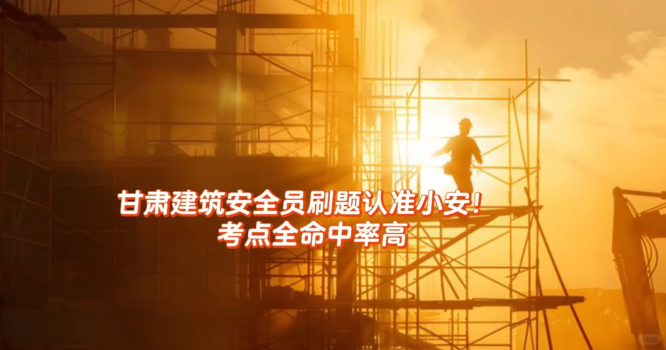甘肃建筑安全员刷题认准小安！考点全题库好！
