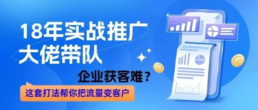 18年实战推广大佬带队|企业获客难?这套打法帮你把流量变客户