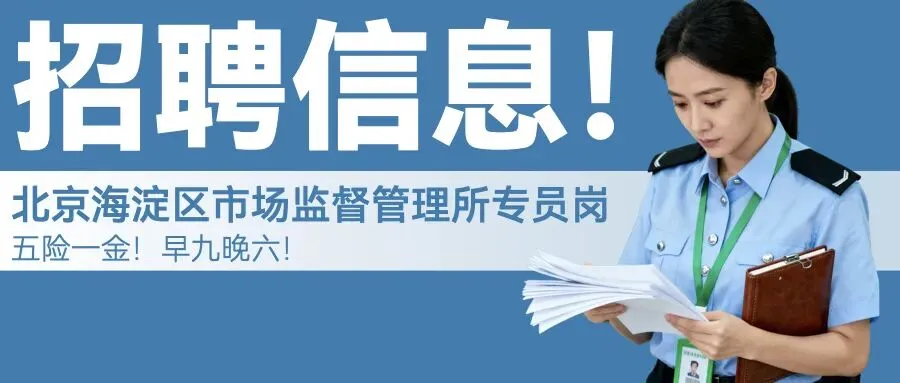 北京海淀区市场监督管理所专员岗 男女不限 18-35周岁!综合5000 元/月,五险一金.早九晚六 双休 法定节假日正常休息!