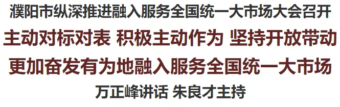 濮阳市纵深推进融入服务全国统一大市场大会召开 万正峰讲话 朱良才主持